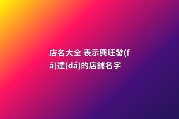 店名大全 表示興旺發(fā)達(dá)的店鋪名字-第1張-店鋪起名-玄機(jī)派